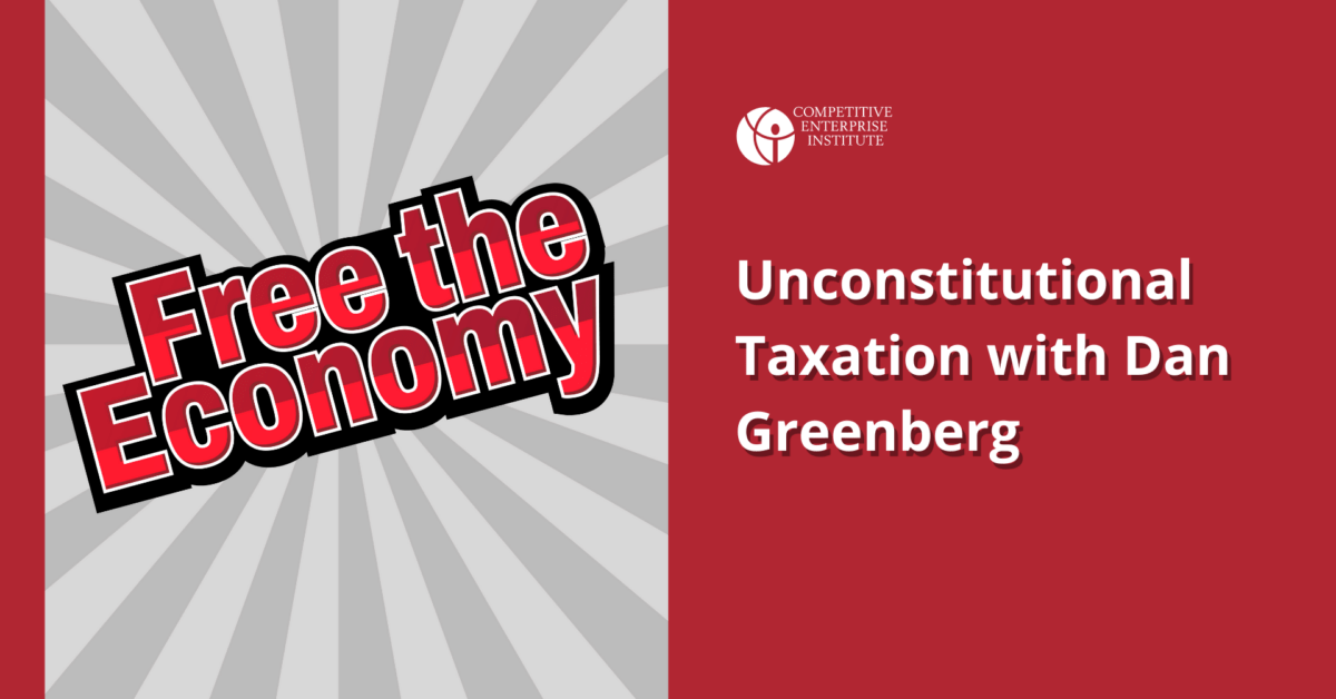 Free the Economy Episode 9: Unconstitutional Taxation with Dan Greenberg - Competitive Enterprise Institute